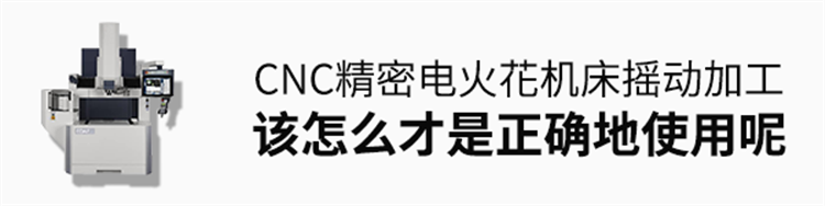 CNC精密电火花机床的摇动加工，该怎么才是正确地使用呢？
