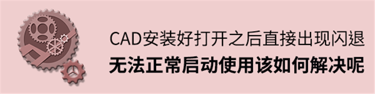 CAD安装好后打开直接闪退，无法正常启动，该如何解决呢